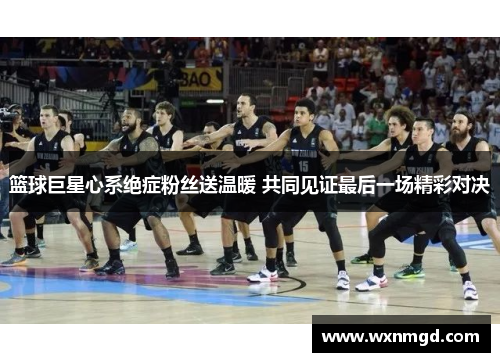 篮球巨星心系绝症粉丝送温暖 共同见证最后一场精彩对决