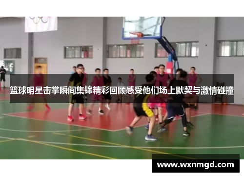 篮球明星击掌瞬间集锦精彩回顾感受他们场上默契与激情碰撞