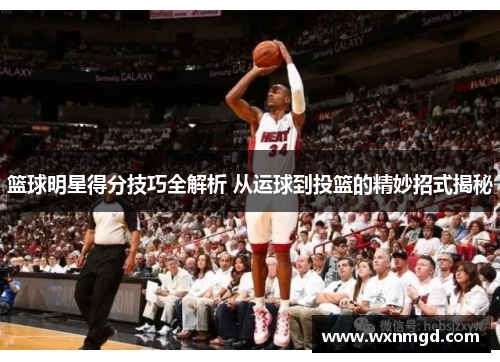 篮球明星得分技巧全解析 从运球到投篮的精妙招式揭秘