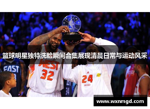 篮球明星独特洗脸瞬间合集展现清晨日常与运动风采