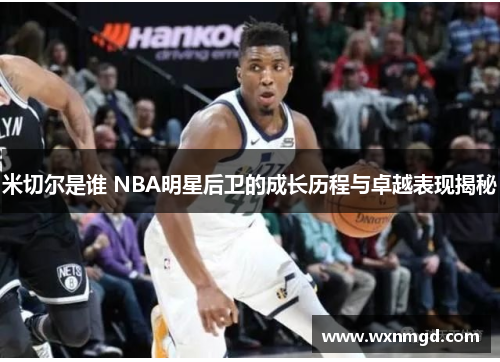 米切尔是谁 NBA明星后卫的成长历程与卓越表现揭秘