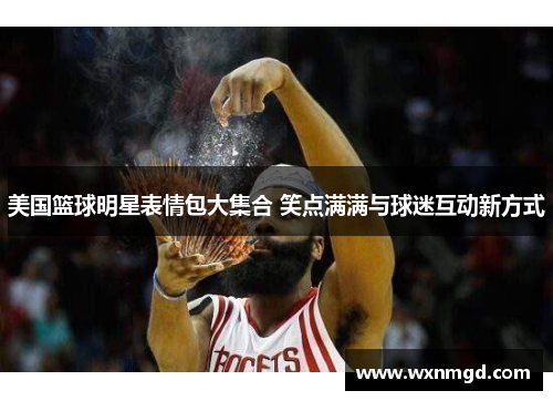 美国篮球明星表情包大集合 笑点满满与球迷互动新方式