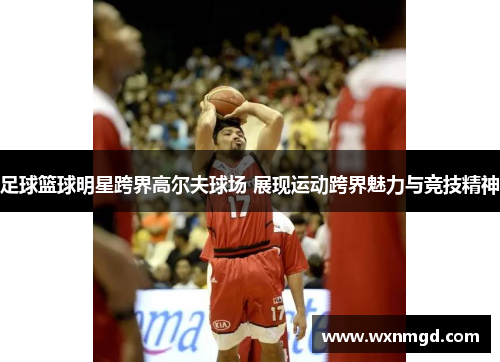 足球篮球明星跨界高尔夫球场 展现运动跨界魅力与竞技精神