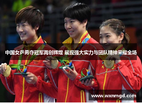 中国女乒勇夺冠军再创辉煌 展现强大实力与团队精神荣耀全场