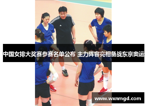 中国女排大奖赛参赛名单公布 主力阵容亮相备战东京奥运