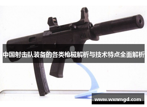 中国射击队装备的各类枪械解析与技术特点全面解析
