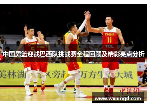 中国男篮迎战巴西队挑战赛全程回顾及精彩亮点分析