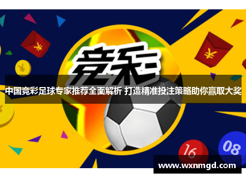 中国竞彩足球专家推荐全面解析 打造精准投注策略助你赢取大奖