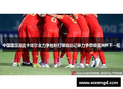 中国国足迎战卡塔尔全力争胜盼打破尴尬记录力争晋级亚洲杯下一轮