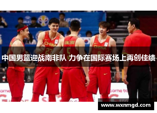 中国男篮迎战南非队 力争在国际赛场上再创佳绩