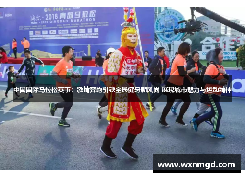 中国国际马拉松赛事：激情奔跑引领全民健身新风尚 展现城市魅力与运动精神
